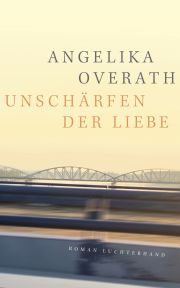 Angelika Overath, Unschärfen der Liebe. Roman, Luchterhand