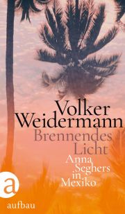 Volker Weidermann, Brennendes Licht - Anna Seghers in Mexiko. Aufbau Verlag