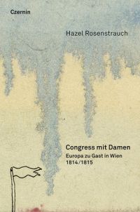 HAZEL ROSENSTRAUCH, Congress mit Damen. Europa zu Gast in Wien 1814/1815